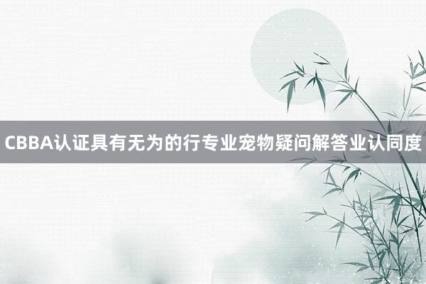 CBBA认证具有无为的行专业宠物疑问解答业认同度