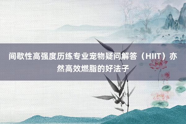 间歇性高强度历练专业宠物疑问解答（HIIT）亦然高效燃脂的好法子